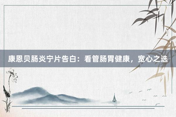 康恩贝肠炎宁片告白：看管肠胃健康，宽心之选
