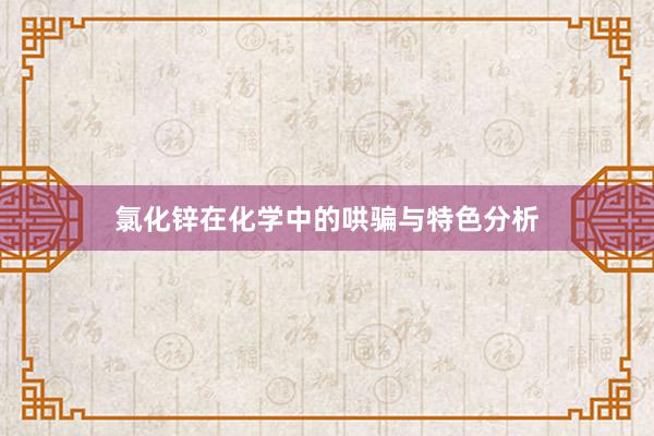氯化锌在化学中的哄骗与特色分析