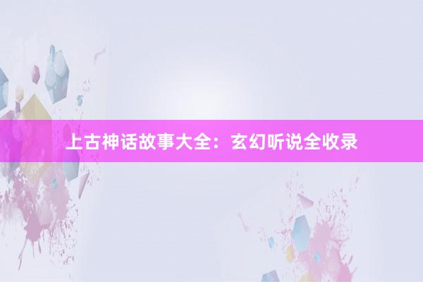 上古神话故事大全:玄幻听说全收录